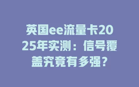 英国ee流量卡2025年实测：信号覆盖究竟有多强？