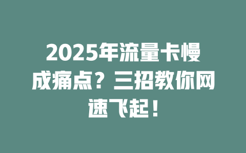 2025年流量卡慢成痛点？三招教你网速飞起！