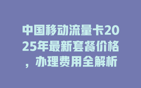 中国移动流量卡2025年最新套餐价格，办理费用全解析