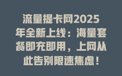 流量提卡网2025年全新上线：海量套餐即充即用，上网从此告别限速焦虑！