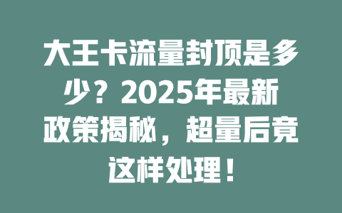 大王卡流量封顶是多少？2025年最新政策揭秘，超量后竟这样处理！