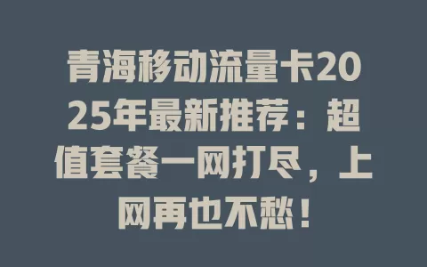 青海移动流量卡2025年最新推荐：超值套餐一网打尽，上网再也不愁！
