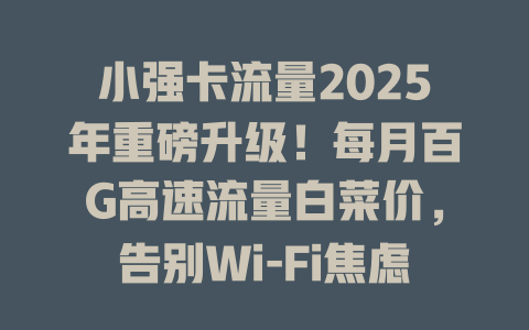小强卡流量2025年重磅升级！每月百G高速流量白菜价，告别Wi-Fi焦虑！