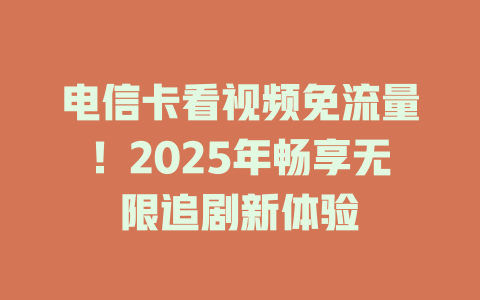 电信卡看视频免流量！2025年畅享无限追剧新体验