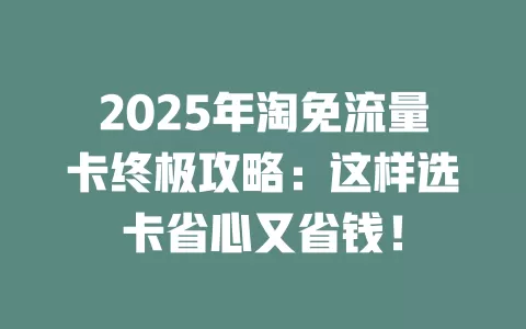 2025年淘免流量卡终极攻略：这样选卡省心又省钱！