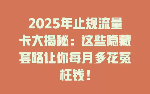 2025年止规流量卡大揭秘：这些隐藏套路让你每月多花冤枉钱！