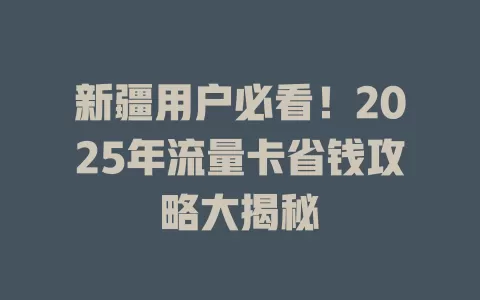 新疆用户必看！2025年流量卡省钱攻略大揭秘