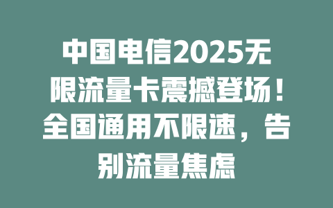 中国电信2025无限流量卡震撼登场！全国通用不限速，告别流量焦虑