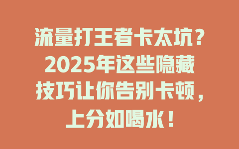 流量打王者卡太坑？2025年这些隐藏技巧让你告别卡顿，上分如喝水！