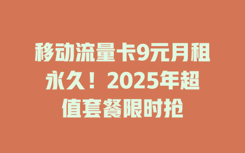 移动流量卡9元月租永久！2025年超值套餐限时抢