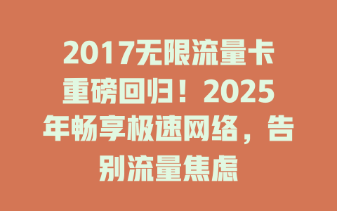 2017无限流量卡重磅回归！2025年畅享极速网络，告别流量焦虑
