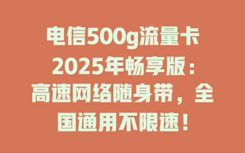 电信500g流量卡2025年畅享版：高速网络随身带，全国通用不限速！