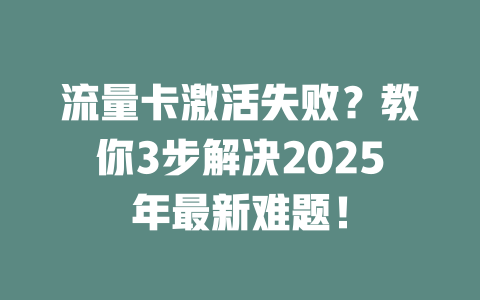 流量卡激活失败？教你3步解决2025年最新难题！