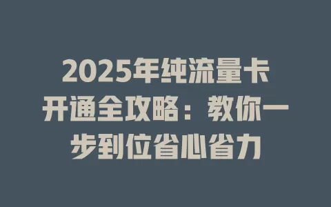 2025年纯流量卡开通全攻略：教你一步到位省心省力