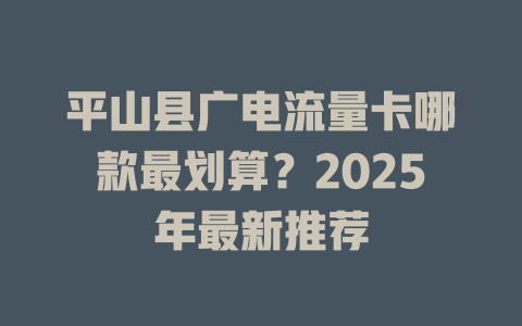 平山县广电流量卡哪款最划算？2025年最新推荐