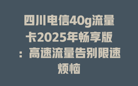 四川电信40g流量卡2025年畅享版：高速流量告别限速烦恼
