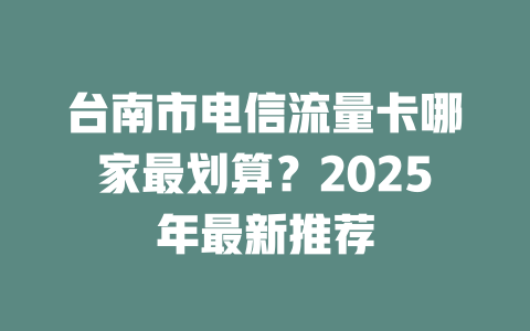 台南市电信流量卡哪家最划算？2025年最新推荐