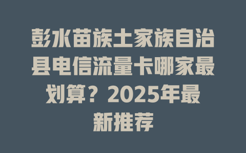 彭水苗族土家族自治县电信流量卡哪家最划算？2025年最新推荐