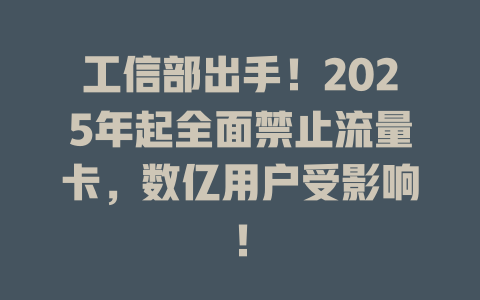 工信部出手！2025年起全面禁止流量卡，数亿用户受影响！