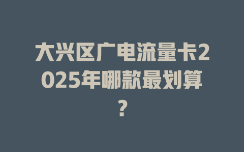 大兴区广电流量卡2025年哪款最划算？