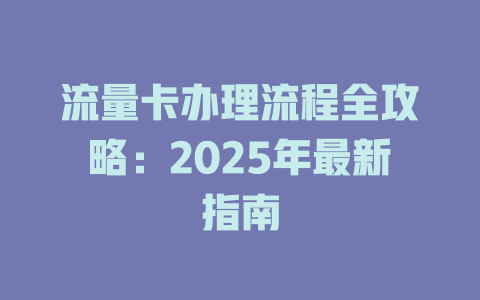 流量卡办理流程全攻略：2025年最新指南