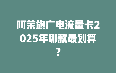 阿荣旗广电流量卡2025年哪款最划算？