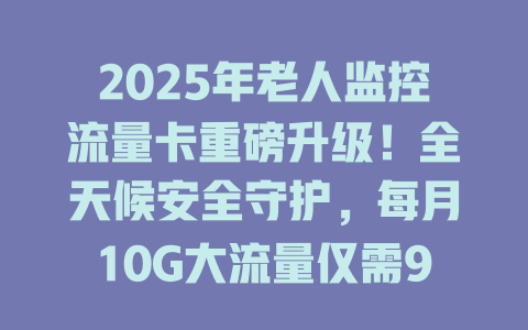 2025年老人监控流量卡重磅升级！全天候安全守护，每月10G大流量仅需9.9元