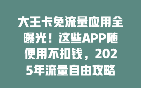 大王卡免流量应用全曝光！这些APP随便用不扣钱，2025年流量自由攻略