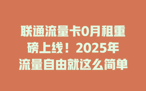联通流量卡0月租重磅上线！2025年流量自由就这么简单