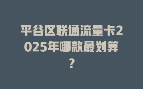 平谷区联通流量卡2025年哪款最划算？
