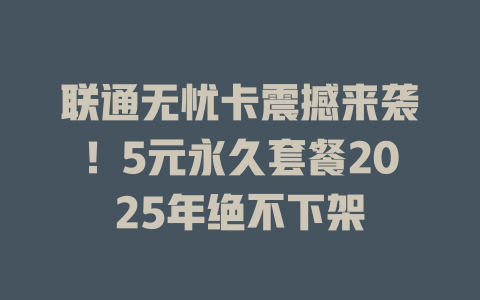 联通无忧卡震撼来袭！5元永久套餐2025年绝不下架