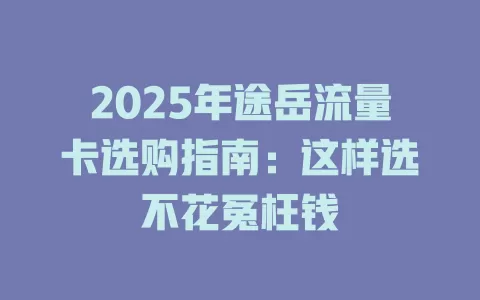 2025年途岳流量卡选购指南：这样选不花冤枉钱
