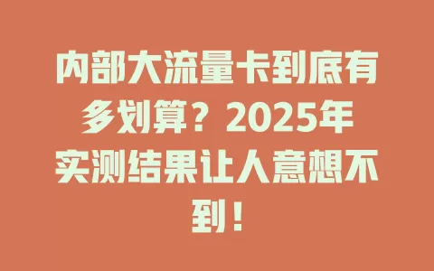 内部大流量卡到底有多划算？2025年实测结果让人意想不到！