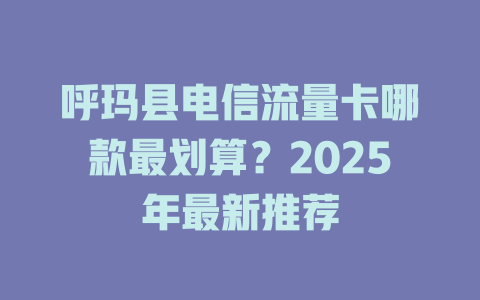 呼玛县电信流量卡哪款最划算？2025年最新推荐