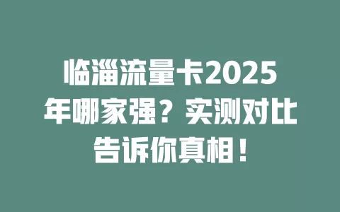 临淄流量卡2025年哪家强？实测对比告诉你真相！