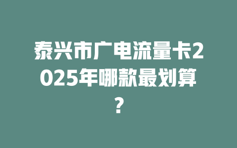 泰兴市广电流量卡2025年哪款最划算？