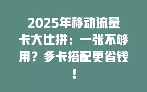 2025年移动流量卡大比拼：一张不够用？多卡搭配更省钱！