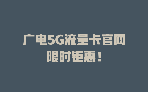 广电5G流量卡官网限时钜惠！