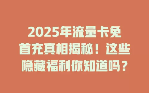 2025年流量卡免首充真相揭秘！这些隐藏福利你知道吗？