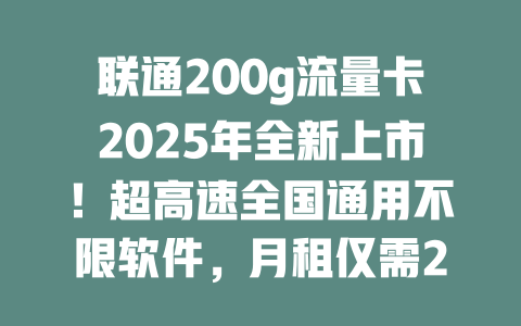 联通200g流量卡2025年全新上市！超高速全国通用不限软件，月租仅需29元！