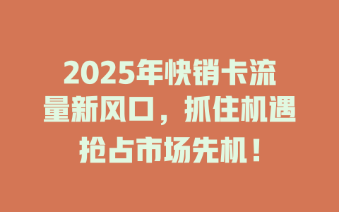 2025年快销卡流量新风口，抓住机遇抢占市场先机！