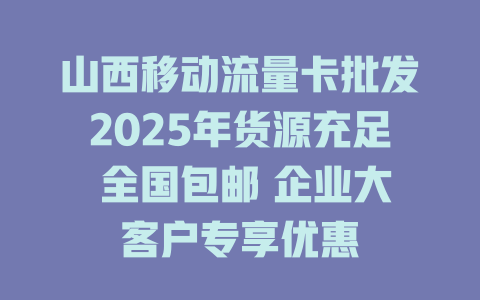 山西移动流量卡批发2025年货源充足 全国包邮 企业大客户专享优惠