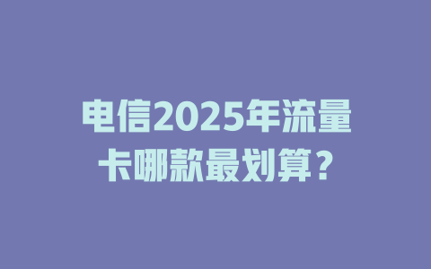 电信2025年流量卡哪款最划算？