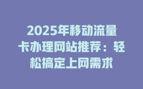2025年移动流量卡办理网站推荐：轻松搞定上网需求