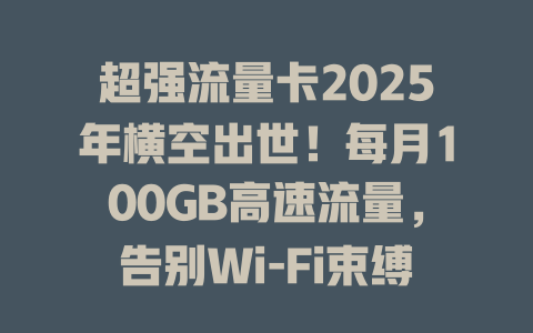 超强流量卡2025年横空出世！每月100GB高速流量，告别Wi-Fi束缚！