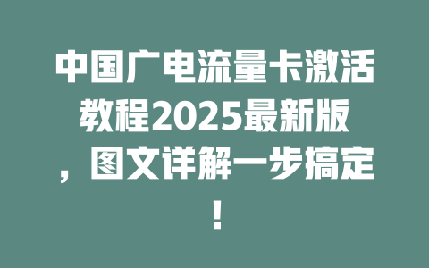 中国广电流量卡激活教程2025最新版，图文详解一步搞定！