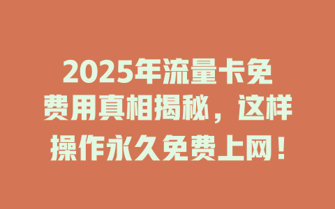 2025年流量卡免费用真相揭秘，这样操作永久免费上网！