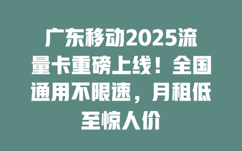 广东移动2025流量卡重磅上线！全国通用不限速，月租低至惊人价