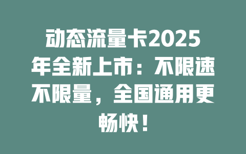 动态流量卡2025年全新上市：不限速不限量，全国通用更畅快！