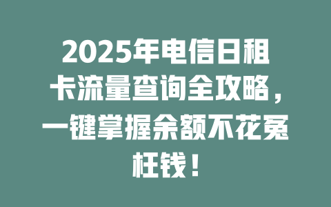 2025年电信日租卡流量查询全攻略，一键掌握余额不花冤枉钱！